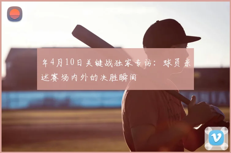 年4月10日关键战独家专访：球员亲述赛场内外的决胜瞬间