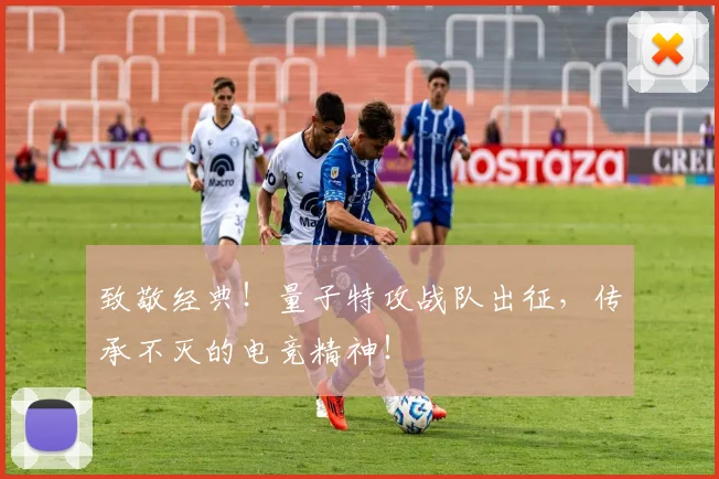 致敬经典！量子特攻战队出征，传承不灭的电竞精神！