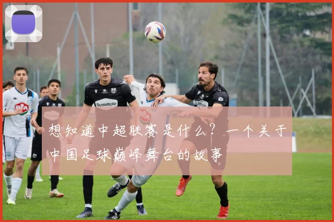 想知道中超联赛是什么？一个关于中国足球巅峰舞台的故事