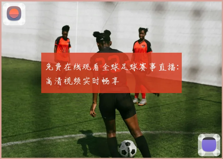 免费在线观看全球足球赛事直播：高清视频实时畅享