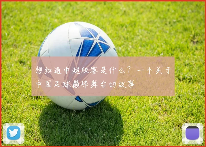 想知道中超联赛是什么？一个关于中国足球巅峰舞台的故事