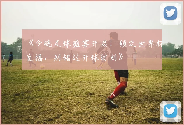《今晚足球盛宴开启！锁定世界杯直播，别错过开球时刻》