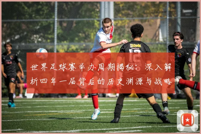 世界足球赛举办周期揭秘：深入解析四年一届背后的历史渊源与战略考量