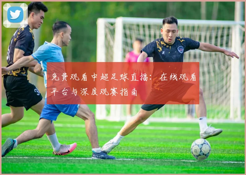 免费观看中超足球直播：在线观看平台与深度观赛指南