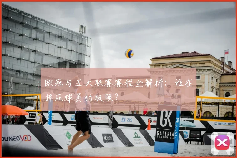 欧冠与五大联赛赛程全解析：谁在挤压球员的极限？