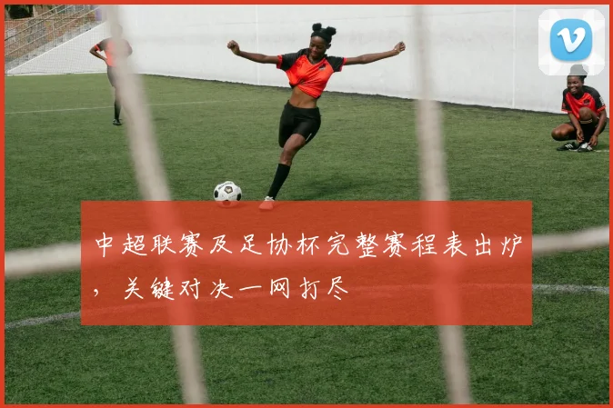 中超联赛及足协杯完整赛程表出炉，关键对决一网打尽