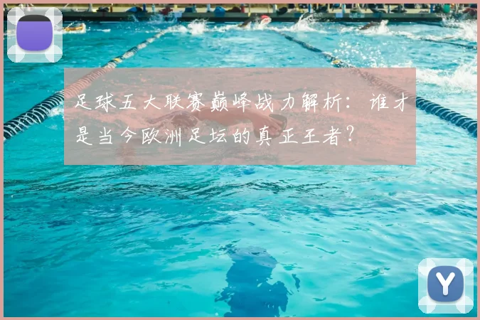 足球五大联赛巅峰战力解析：谁才是当今欧洲足坛的真正王者？
