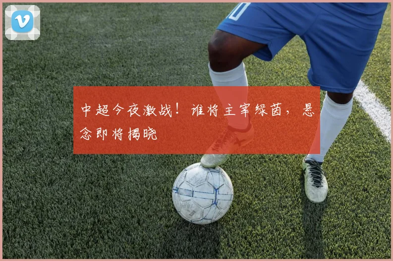 中超今夜激战！谁将主宰绿茵，悬念即将揭晓