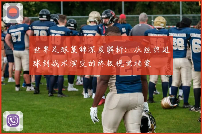 世界足球集锦深度解析：从经典进球到战术演变的终极视觉档案