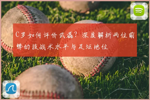 C罗如何评价武磊？深度解析两位前锋的技战术水平与足坛地位