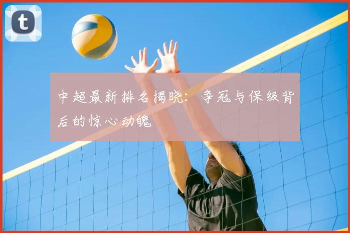 中超最新排名揭晓：争冠与保级背后的惊心动魄