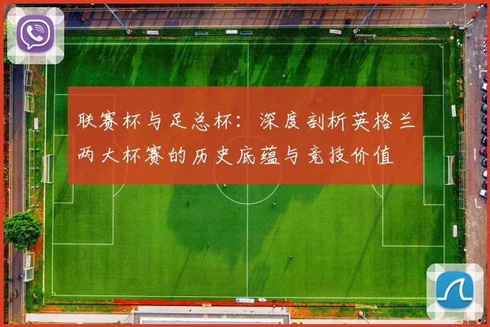 联赛杯与足总杯：深度剖析英格兰两大杯赛的历史底蕴与竞技价值