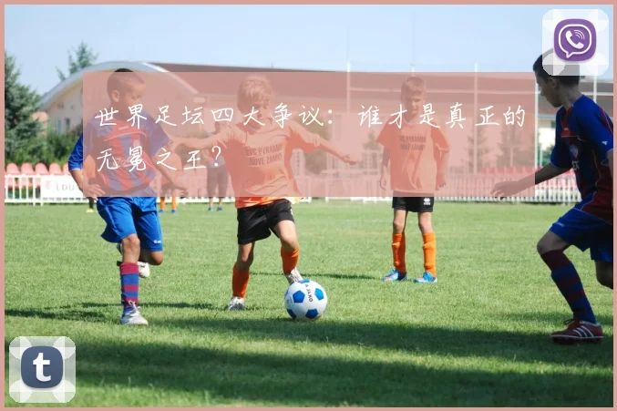 世界足坛四大争议:谁才是真正的无冕之王?