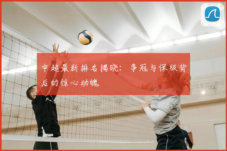 中超最新排名揭晓：争冠与保级背后的惊心动魄