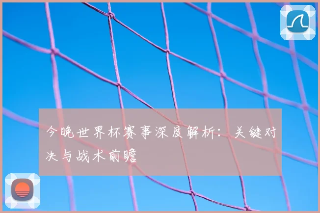今晚世界杯赛事深度解析：关键对决与战术前瞻
