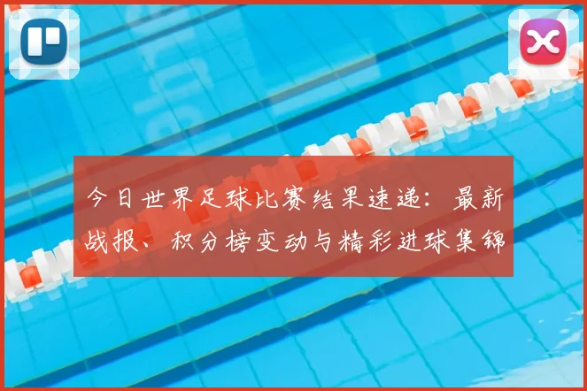 今日世界足球比赛结果速递:最新战报、积分榜变动与精彩进球集锦