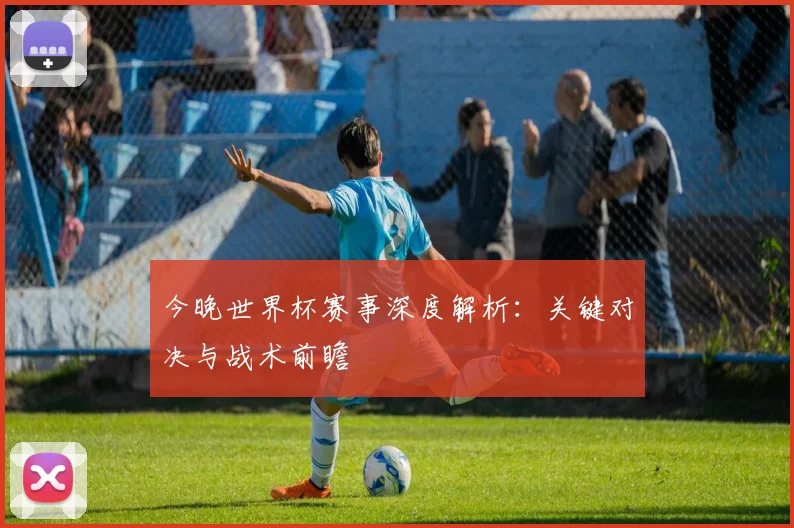 今晚世界杯赛事深度解析：关键对决与战术前瞻