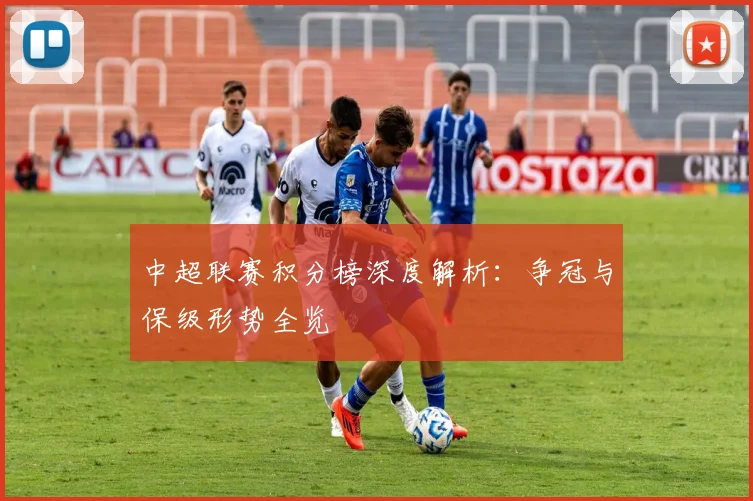 中超联赛积分榜深度解析：争冠与保级形势全览