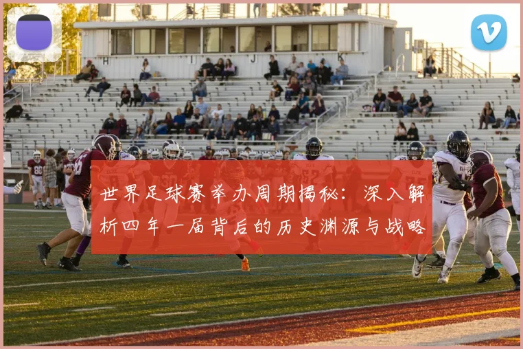 世界足球赛举办周期揭秘：深入解析四年一届背后的历史渊源与战略考量