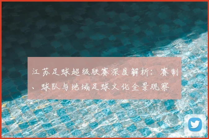 江苏足球超级联赛深度解析：赛制、球队与地域足球文化全景观察
