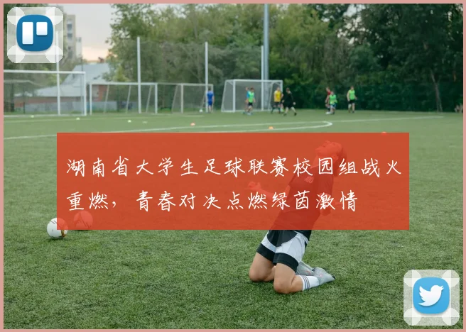 湖南省大学生足球联赛校园组战火重燃，青春对决点燃绿茵激情
