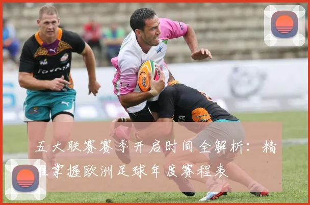 五大联赛赛季开启时间全解析:精准掌握欧洲足球年度赛程表