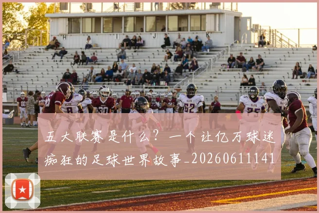 五大联赛是什么？一个让亿万球迷痴狂的足球世界故事_20260611141709