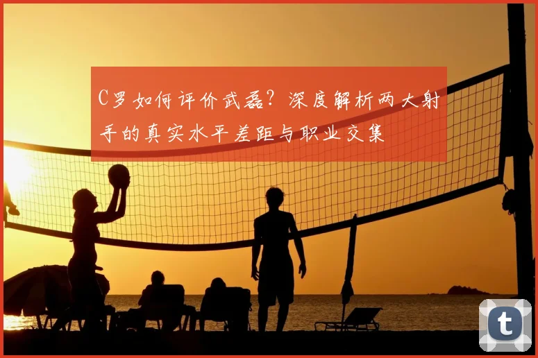 C罗如何评价武磊？深度解析两大射手的真实水平差距与职业交集