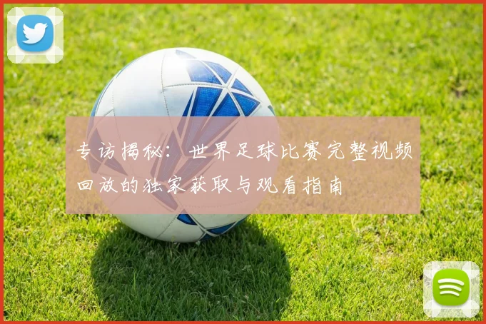 专访揭秘：世界足球比赛完整视频回放的独家获取与观看指南