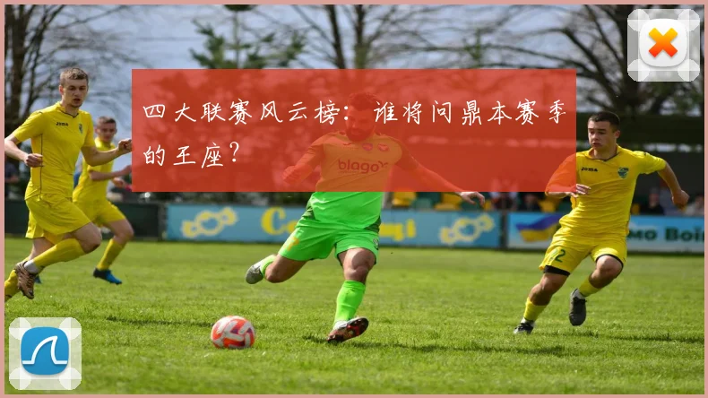四大联赛风云榜：谁将问鼎本赛季的王座？