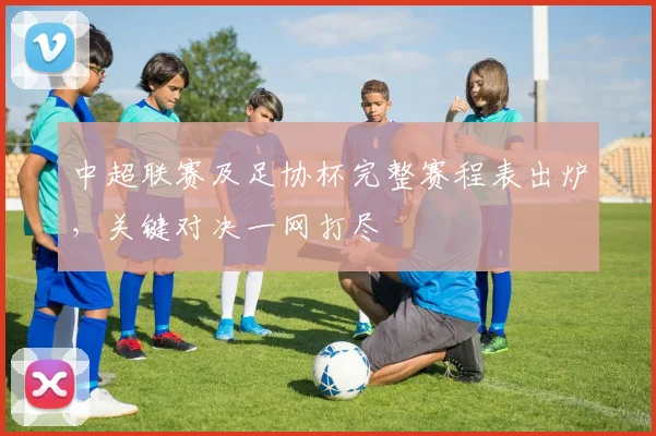 中超联赛及足协杯完整赛程表出炉,关键对决一网打尽