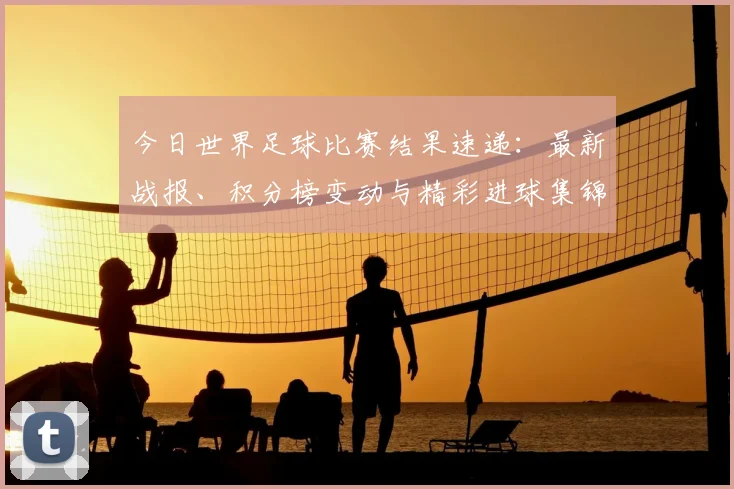 今日世界足球比赛结果速递:最新战报、积分榜变动与精彩进球集锦