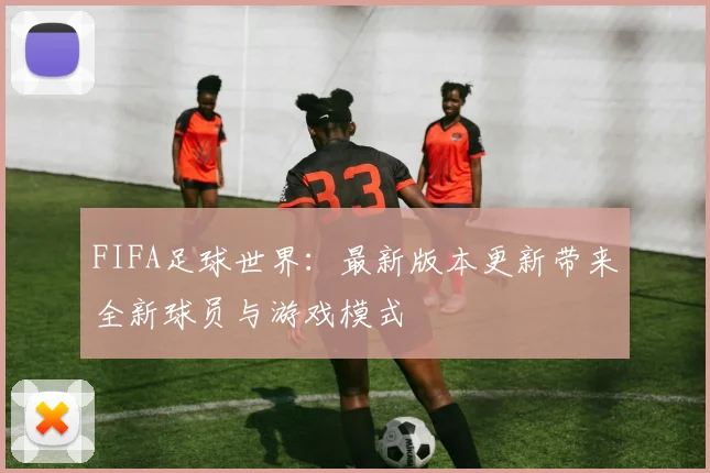 FIFA足球世界：最新版本更新带来全新球员与游戏模式