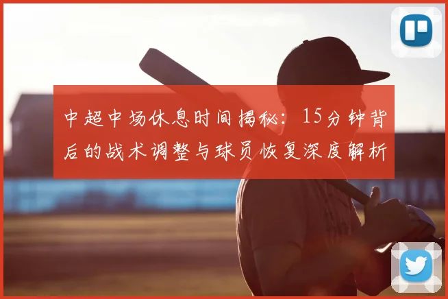 中超中场休息时间揭秘:15分钟背后的战术调整与球员恢复深度解析_20260610190337