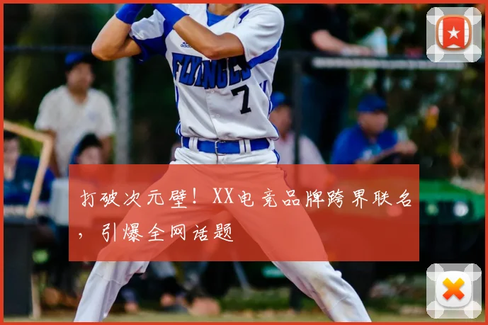 打破次元壁！XX电竞品牌跨界联名，引爆全网话题