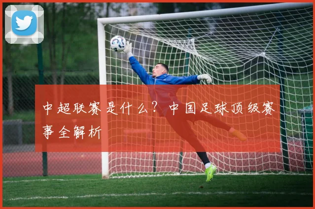 中超联赛是什么？中国足球顶级赛事全解析